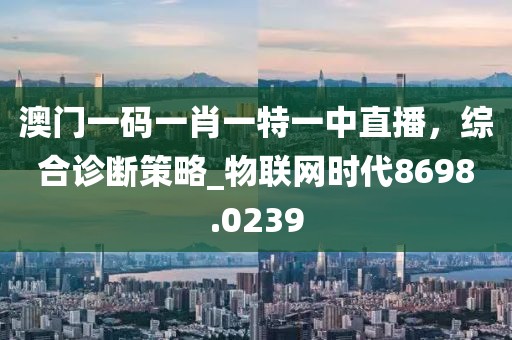 澳門(mén)一碼一肖一特一中直播，綜合診斷策略_物聯(lián)網(wǎng)時(shí)代8698.0239