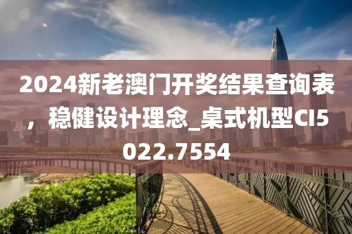 2024新老澳門開獎結(jié)果查詢表，穩(wěn)健設計理念_桌式機型CI5022.7554