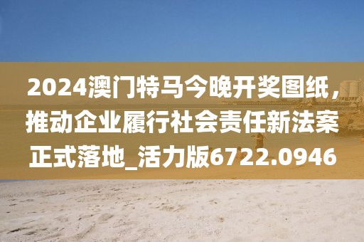 2024澳門特馬今晚開獎圖紙，推動企業(yè)履行社會責(zé)任新法案正式落地_活力版6722.0946