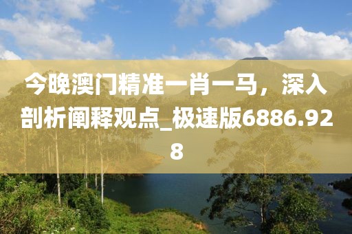 今晚澳門精準(zhǔn)一肖一馬，深入剖析闡釋觀點_極速版6886.928