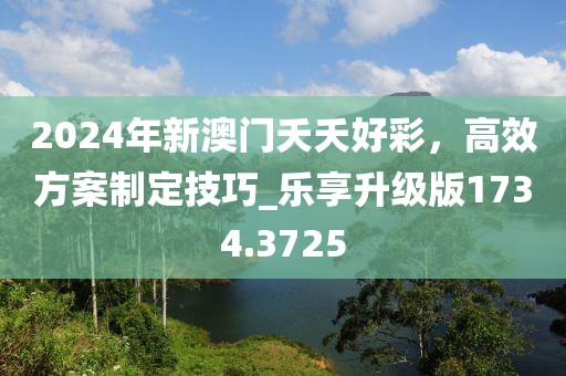 2024年新澳門夭夭好彩，高效方案制定技巧_樂享升級版1734.3725