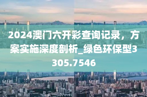 2024澳門六開彩查詢記錄，方案實施深度剖析_綠色環(huán)保型3305.7546