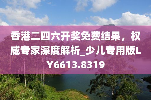 香港二四六開獎免費結(jié)果，權(quán)威專家深度解析_少兒專用版LY6613.8319