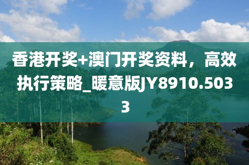 香港開獎(jiǎng)+澳門開獎(jiǎng)資料，高效執(zhí)行策略_暖意版JY8910.5033