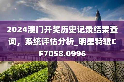 2024澳門開獎(jiǎng)歷史記錄結(jié)果查詢，系統(tǒng)評(píng)估分析_明星特輯CF7058.0996