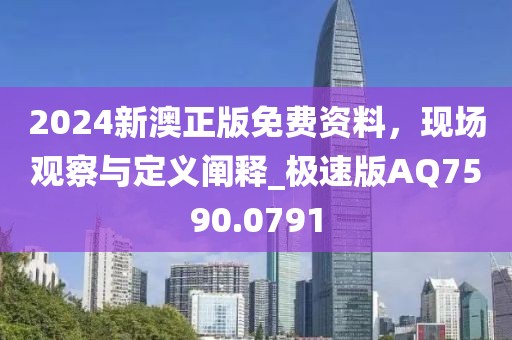 2024新澳正版免費資料，現(xiàn)場觀察與定義闡釋_極速版AQ7590.0791