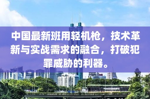 中國最新班用輕機(jī)槍，技術(shù)革新與實(shí)戰(zhàn)需求的融合，打破犯罪威脅的利器。