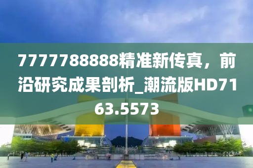 7777788888精準新傳真，前沿研究成果剖析_潮流版HD7163.5573