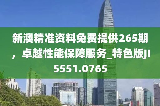 新澳精準資料免費提供265期，卓越性能保障服務(wù)_特色版JI5551.0765