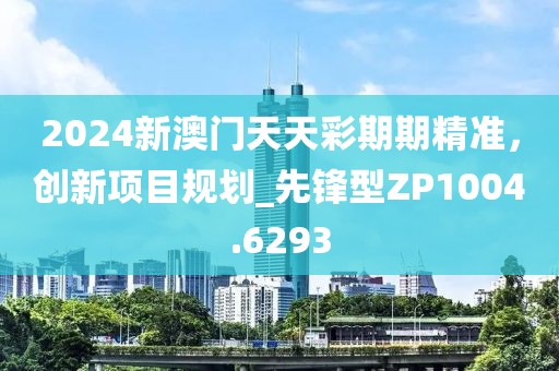 2024新澳門天天彩期期精準(zhǔn)，創(chuàng)新項(xiàng)目規(guī)劃_先鋒型ZP1004.6293