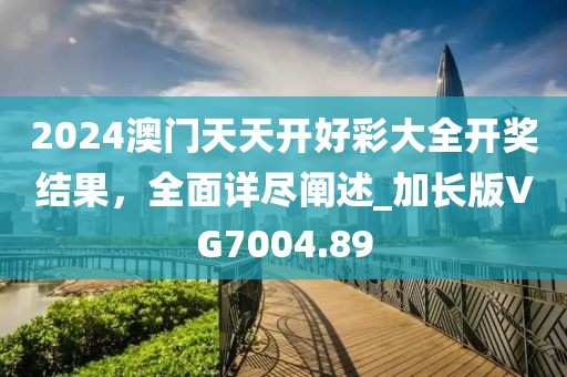 2024澳門天天開好彩大全開獎結(jié)果，全面詳盡闡述_加長版VG7004.89