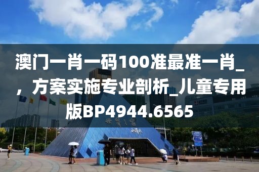 澳門(mén)一肖一碼100準(zhǔn)最準(zhǔn)一肖_，方案實(shí)施專業(yè)剖析_兒童專用版BP4944.6565