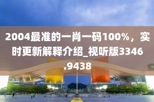 2004最準(zhǔn)的一肖一碼100%，實時更新解釋介紹_視聽版3346.9438