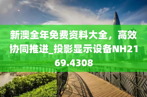 新澳全年免費資料大全，高效協(xié)同推進_投影顯示設(shè)備NH2169.4308