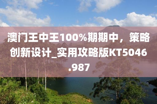 澳門王中王100%期期中，策略創(chuàng)新設(shè)計_實用攻略版KT5046.987