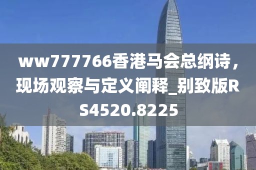 ww777766香港馬會(huì)總綱詩，現(xiàn)場(chǎng)觀察與定義闡釋_別致版RS4520.8225