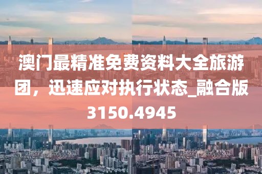 澳門最精準免費資料大全旅游團，迅速應對執(zhí)行狀態(tài)_融合版3150.4945