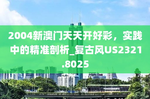 2004新澳門天天開好彩，實踐中的精準(zhǔn)剖析_復(fù)古風(fēng)US2321.8025
