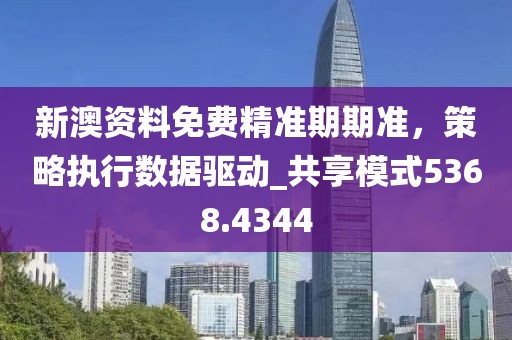 新澳資料免費精準(zhǔn)期期準(zhǔn)，策略執(zhí)行數(shù)據(jù)驅(qū)動_共享模式5368.4344