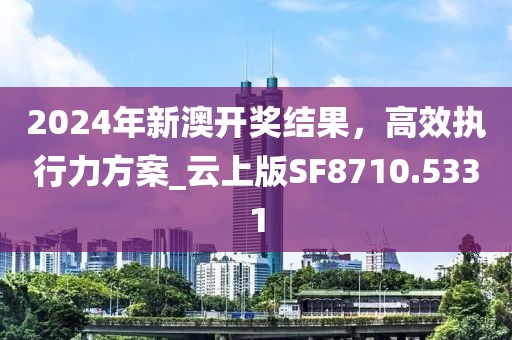 2024年新澳開獎(jiǎng)結(jié)果，高效執(zhí)行力方案_云上版SF8710.5331