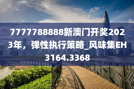 7777788888新澳門開獎2023年，彈性執(zhí)行策略_風味集EH3164.3368