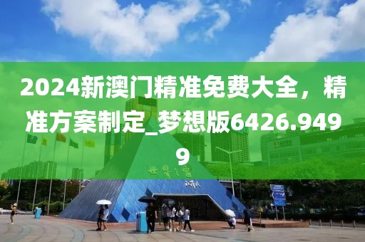 2024新澳門精準(zhǔn)免費大全，精準(zhǔn)方案制定_夢想版6426.9499