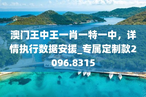 澳門王中王一肖一特一中，詳情執(zhí)行數(shù)據(jù)安援_專屬定制款2096.8315