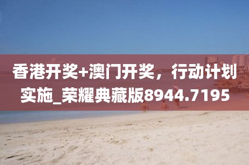 香港開獎+澳門開獎，行動計劃實施_榮耀典藏版8944.7195