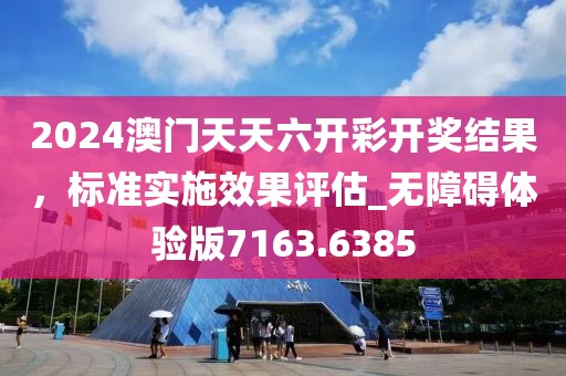 2024澳門天天六開彩開獎結(jié)果，標準實施效果評估_無障礙體驗版7163.6385