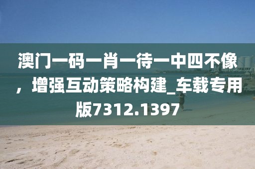 澳門一碼一肖一待一中四不像，增強互動策略構(gòu)建_車載專用版7312.1397
