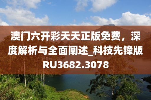 澳門六開彩天天正版免費(fèi)，深度解析與全面闡述_科技先鋒版RU3682.3078