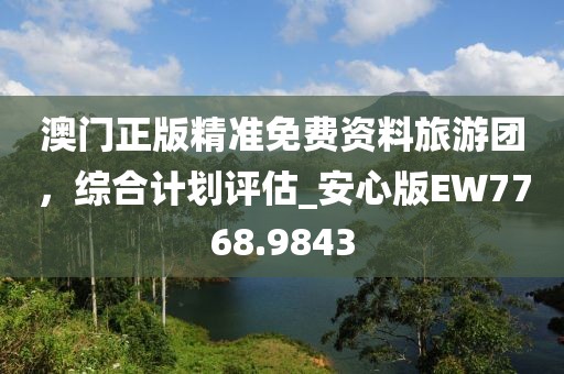 澳門正版精準免費資料旅游團，綜合計劃評估_安心版EW7768.9843