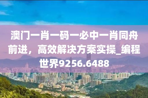 澳門一肖一碼一必中一肖同舟前進，高效解決方案實操_編程世界9256.6488