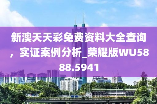 新澳天天彩免費(fèi)資料大全查詢，實(shí)證案例分析_榮耀版WU5888.5941