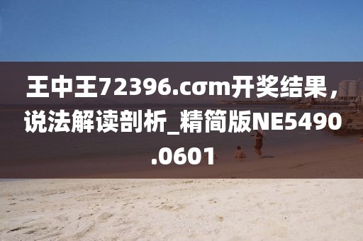 王中王72396.cσm開獎(jiǎng)結(jié)果，說法解讀剖析_精簡版NE5490.0601