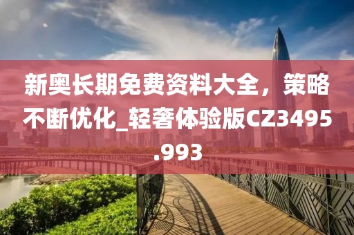 新奧長期免費資料大全，策略不斷優(yōu)化_輕奢體驗版CZ3495.993