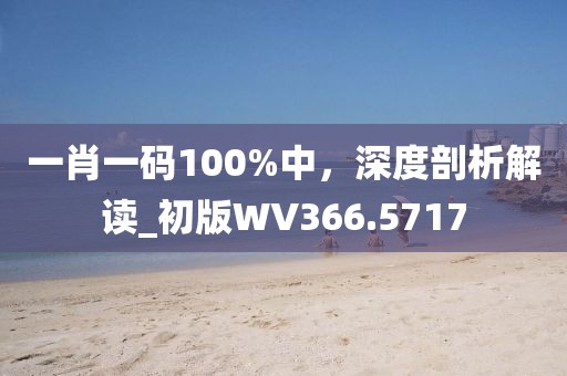 一肖一碼100%中，深度剖析解讀_初版WV366.5717