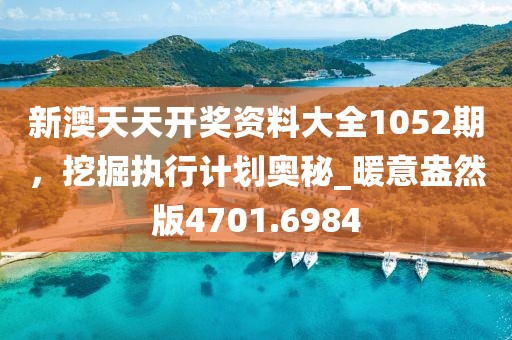 新澳天天開獎資料大全1052期，挖掘執(zhí)行計劃奧秘_暖意盎然版4701.6984
