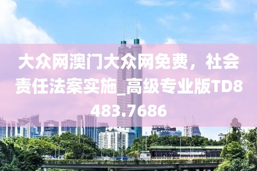 大眾網(wǎng)澳門大眾網(wǎng)免費，社會責任法案實施_高級專業(yè)版TD8483.7686