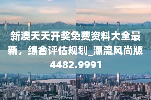 新澳天天開獎免費(fèi)資料大全最新，綜合評估規(guī)劃_潮流風(fēng)尚版4482.9991