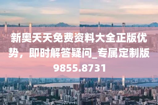 新奧天天免費資料大全正版優(yōu)勢，即時解答疑問_專屬定制版9855.8731
