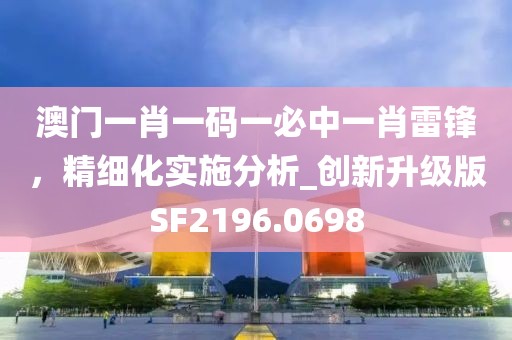 澳門一肖一碼一必中一肖雷鋒，精細(xì)化實(shí)施分析_創(chuàng)新升級版SF2196.0698