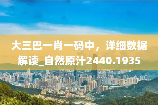 大三巴一肖一碼中，詳細(xì)數(shù)據(jù)解讀_自然原汁2440.1935