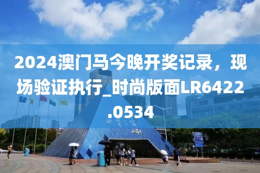 2024澳門馬今晚開獎記錄，現(xiàn)場驗證執(zhí)行_時尚版面LR6422.0534
