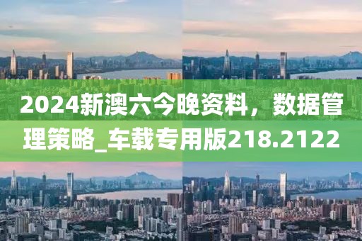 2024新澳六今晚資料，數(shù)據(jù)管理策略_車(chē)載專(zhuān)用版218.2122
