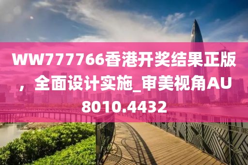 WW777766香港開獎結(jié)果正版，全面設(shè)計(jì)實(shí)施_審美視角AU8010.4432