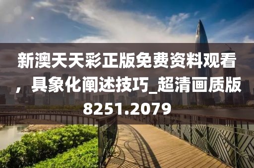 新澳天天彩正版免費(fèi)資料觀看，具象化闡述技巧_超清畫質(zhì)版8251.2079