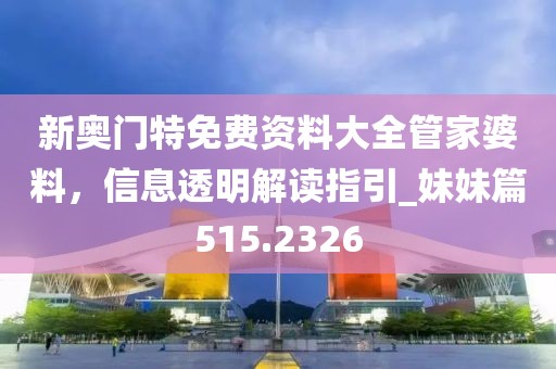 新奧門特免費資料大全管家婆料，信息透明解讀指引_妹妹篇515.2326