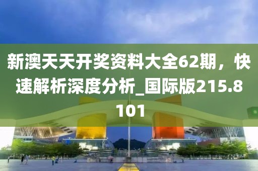 新澳天天開(kāi)獎(jiǎng)資料大全62期，快速解析深度分析_國(guó)際版215.8101
