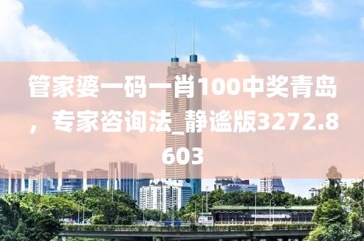 管家婆一碼一肖100中獎青島，專家咨詢法_靜謐版3272.8603